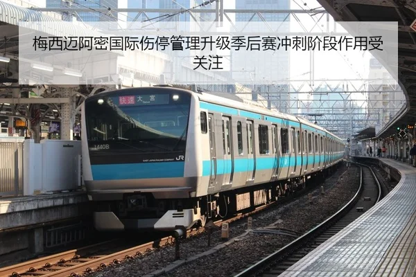 梅西迈阿密国际伤停管理升级季后赛冲刺阶段作用受关注