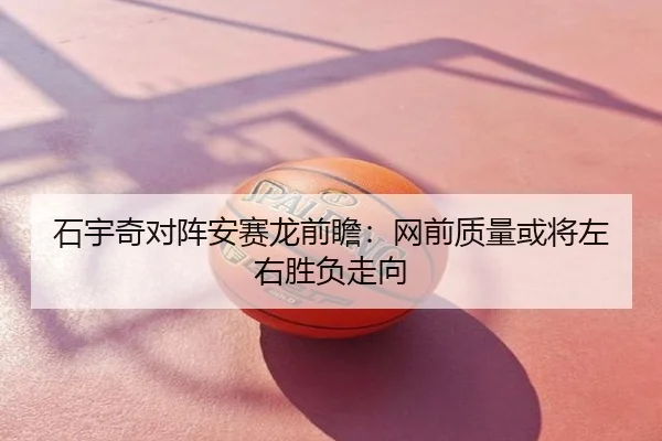 石宇奇对阵安赛龙前瞻：网前质量或将左右胜负走向